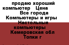 продаю хороший компьютер › Цена ­ 7 000 - Все города Компьютеры и игры » Настольные компьютеры   . Кемеровская обл.,Топки г.